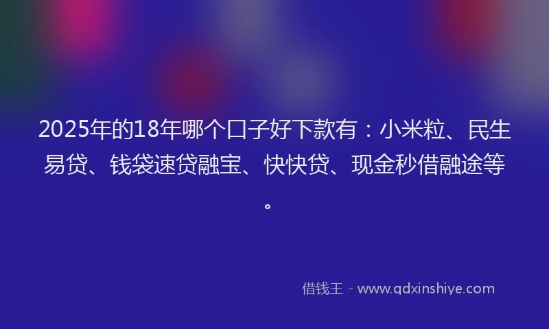 2025年的18年哪个口子好下款有：小米粒、民生易贷、钱袋速贷融宝、快快贷、现金秒借融途等。
