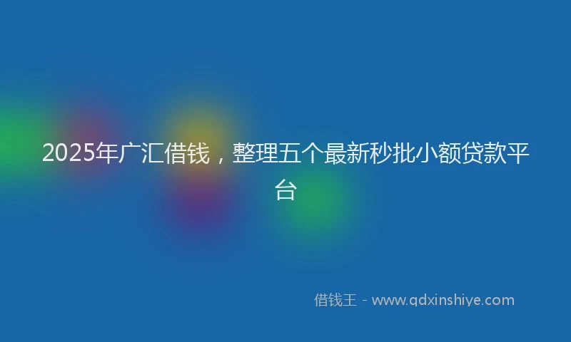 2025年广汇借钱，整理五个最新秒批小额贷款平台