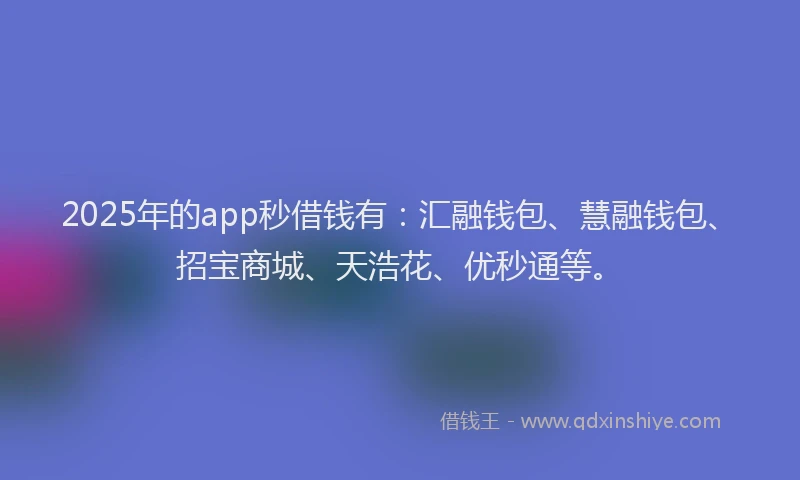 2025年的app秒借钱有：汇融钱包、慧融钱包、招宝商城、天浩花、优秒通等。