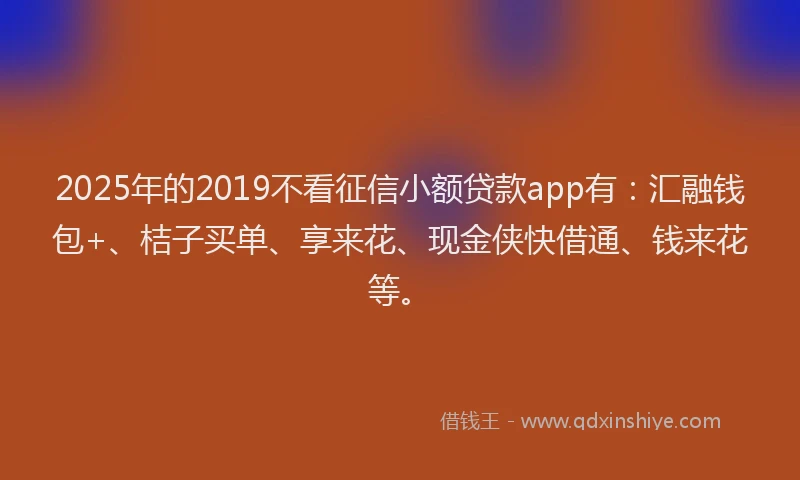 2025年的2019不看征信小额贷款app有：汇融钱包+、桔子买单、享来花、现金侠快借通、钱来花等。