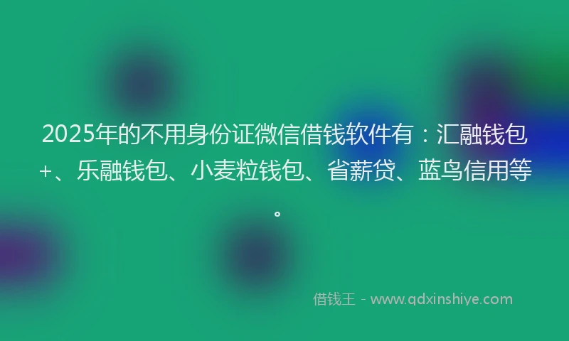 2025年的不用身份证微信借钱软件有：汇融钱包+、乐融钱包、小麦粒钱包、省薪贷、蓝鸟信用等。