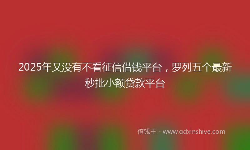 2025年又没有不看征信借钱平台，罗列五个最新秒批小额贷款平台