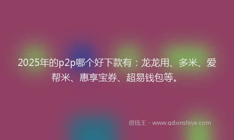 2025年的p2p哪个好下款有：龙龙用、多米、爱帮米、惠享宝券、超易钱包等。