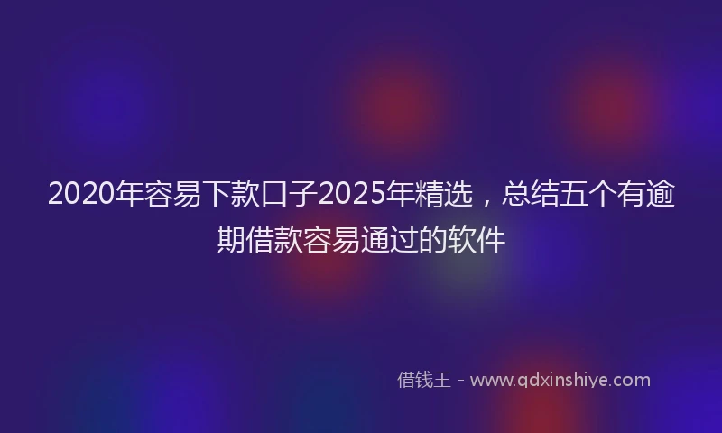 2020年容易下款口子2025年精选，总结五个有逾期借款容易通过的软件