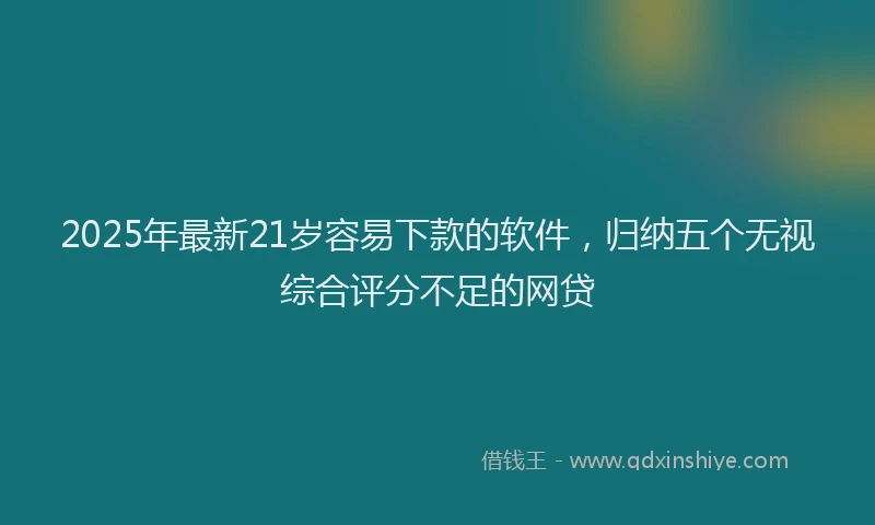 2025年最新21岁容易下款的软件，归纳五个无视综合评分不足的网贷