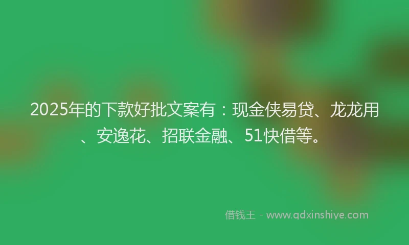 2025年的下款好批文案有：现金侠易贷、龙龙用、安逸花、招联金融、51快借等。
