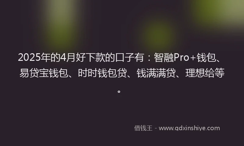 2025年的4月好下款的口子有：智融Pro+钱包、易贷宝钱包、时时钱包贷、钱满满贷、理想给等。