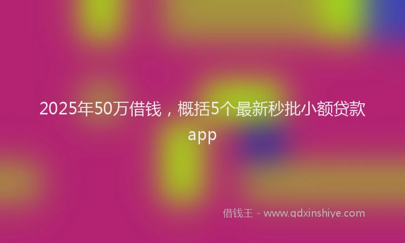 2025年50万借钱，概括5个最新秒批小额贷款app