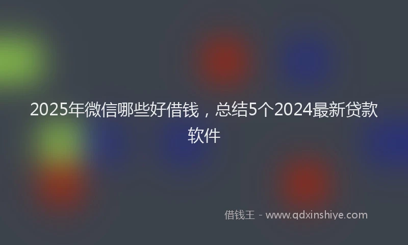 2025年微信哪些好借钱，总结5个2024最新贷款软件