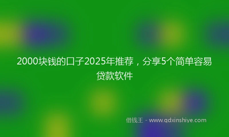 2000块钱的口子2025年推荐，分享5个简单容易贷款软件