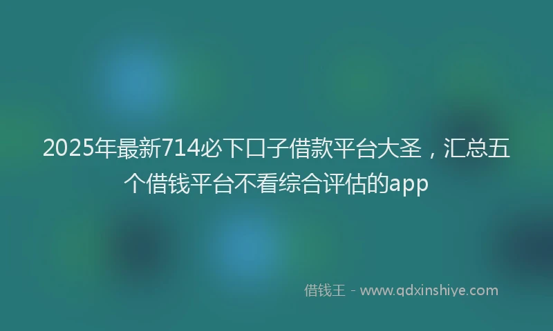 2025年最新714必下口子借款平台大圣，汇总五个借钱平台不看综合评估的app