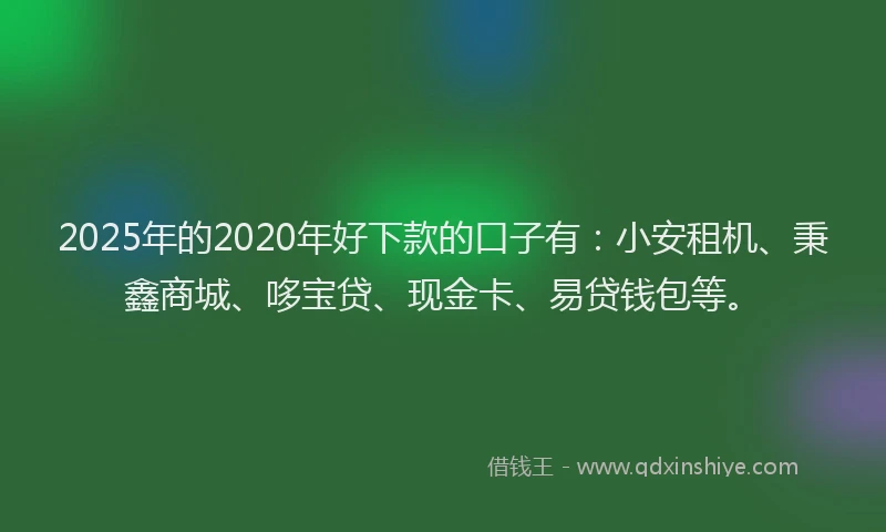 2025年的2020年好下款的口子有：小安租机、秉鑫商城、哆宝贷、现金卡、易贷钱包等。
