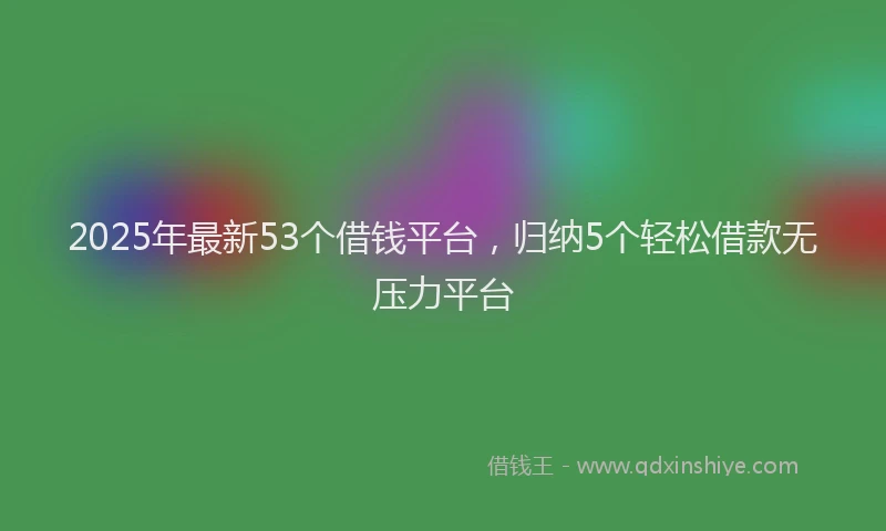 2025年最新53个借钱平台，归纳5个轻松借款无压力平台