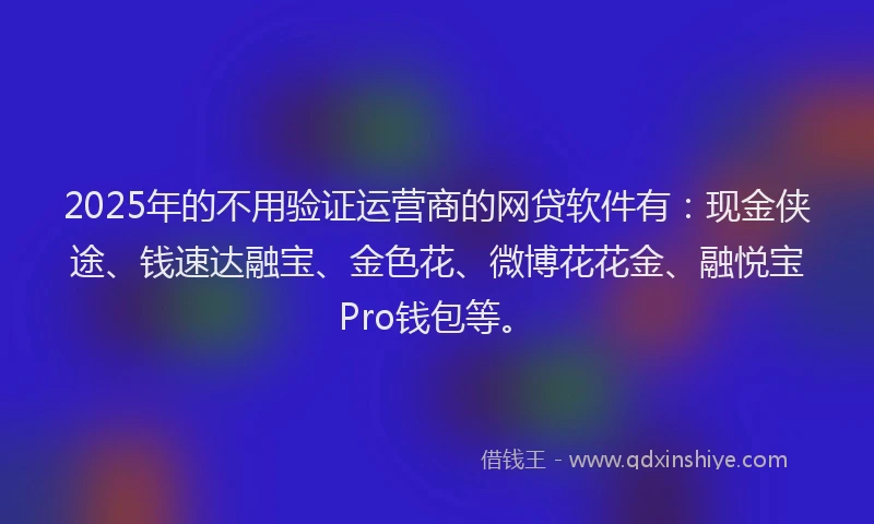 2025年的不用验证运营商的网贷软件有：现金侠途、钱速达融宝、金色花、微博花花金、融悦宝Pro钱包等。