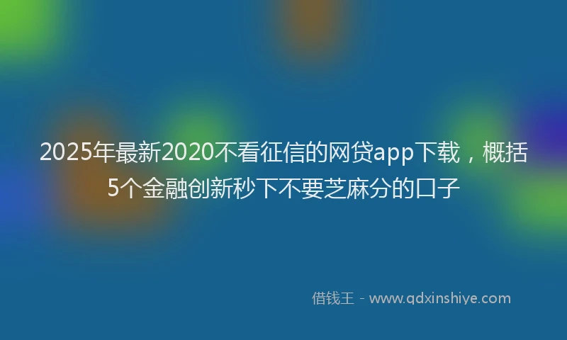 2025年最新2020不看征信的网贷app下载，概括5个金融创新秒下不要芝麻分的口子