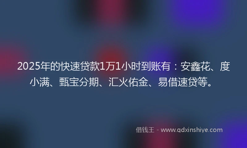 2025年的快速贷款1万1小时到账有：安鑫花、度小满、甄宝分期、汇火佑金、易借速贷等。