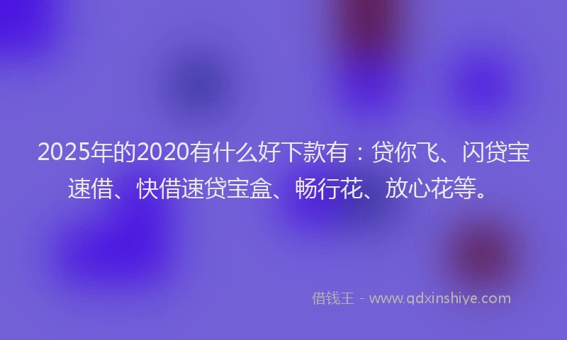 2025年的2020有什么好下款有：贷你飞、闪贷宝速借、快借速贷宝盒、畅行花、放心花等。