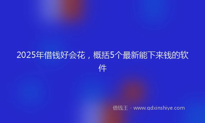 2025年借钱好会花，概括5个最新能下来钱的软件