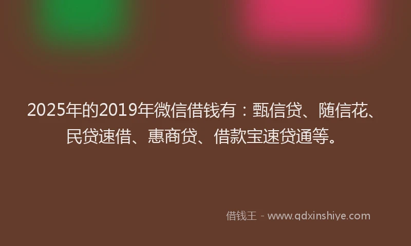 2025年的2019年微信借钱有：甄信贷、随信花、民贷速借、惠商贷、借款宝速贷通等。