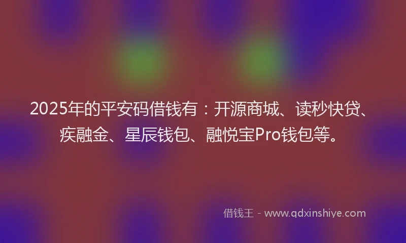 2025年的平安码借钱有：开源商城、读秒快贷、疾融金、星辰钱包、融悦宝Pro钱包等。