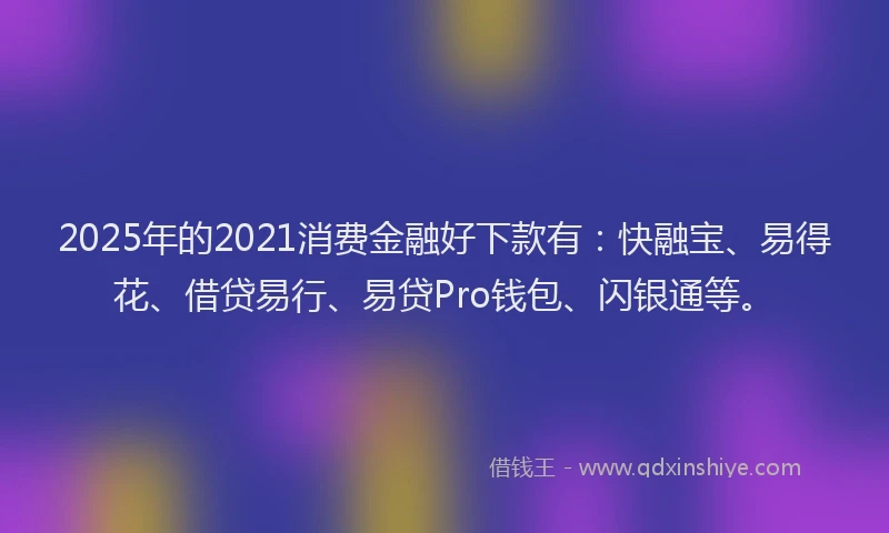 2025年的2021消费金融好下款有:快融宝、易得花、借贷易行、易贷Pro钱包、闪银通等。