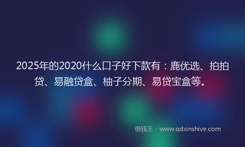 2025年的2020什么口子好下款有:鹿优选、拍拍贷、易融贷盒、柚子分期、易贷宝盒等。