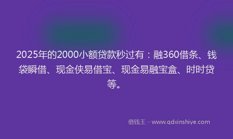 2025年的2000小额贷款秒过有：融360借条、钱袋瞬借、现金侠易借宝、现金易融宝盒、时时贷等。