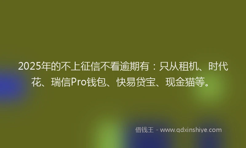 2025年的不上征信不看逾期有：只从租机、时代花、瑞信Pro钱包、快易贷宝、现金猫等。