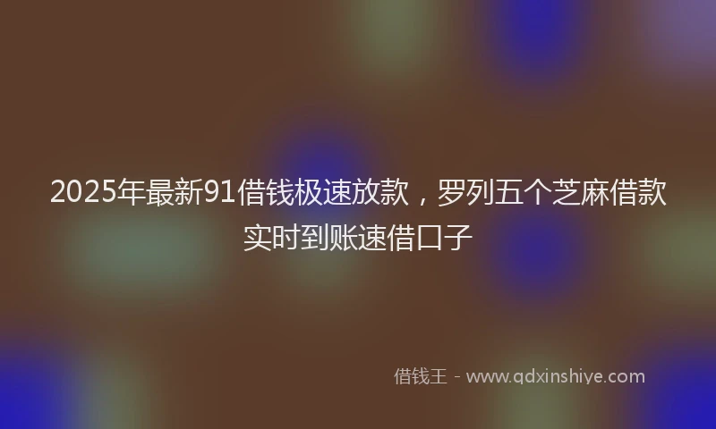 2025年最新91借钱极速放款，罗列五个芝麻借款实时到账速借口子