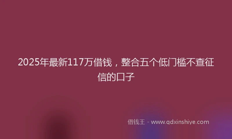 2025年最新117万借钱，整合五个低门槛不查征信的口子