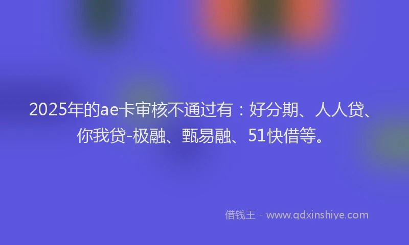 2025年的ae卡审核不通过有：好分期、人人贷、你我贷-极融、甄易融、51快借等。