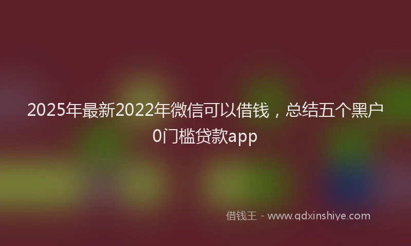 2025年最新2022年微信可以借钱，总结五个黑户0门槛贷款app