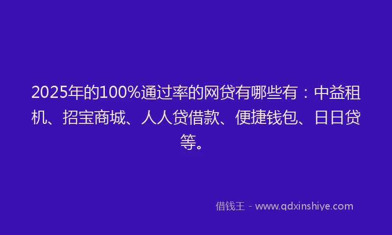 2025年的100%通过率的网贷有哪些有：中益租机、招宝商城、人人贷借款、便捷钱包、日日贷等。