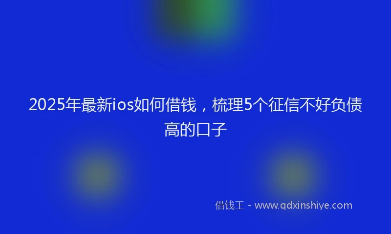 2025年最新ios如何借钱，梳理5个征信不好负债高的口子