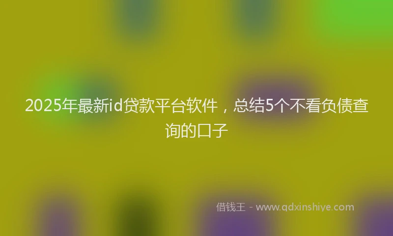 2025年最新id贷款平台软件，总结5个不看负债查询的口子