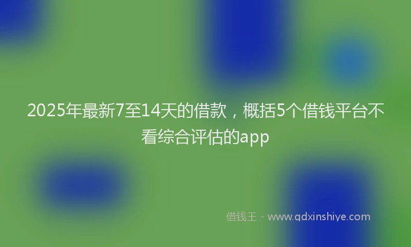2025年最新7至14天的借款，概括5个借钱平台不看综合评估的app