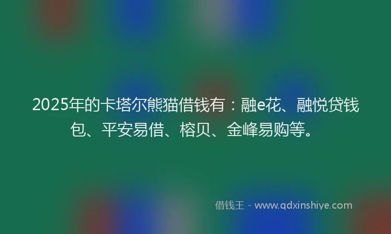 2025年的卡塔尔熊猫借钱有：融e花、融悦贷钱包、平安易借、榕贝、金峰易购等。