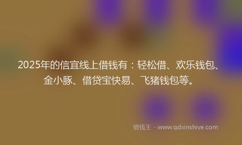 2025年的信宜线上借钱有：轻松借、欢乐钱包、金小豚、借贷宝快易、飞猪钱包等。