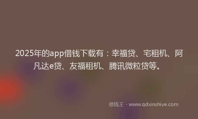 2025年的app借钱下载有:幸福贷、宅租机、阿凡达e贷、友福租机、腾讯微粒贷等。