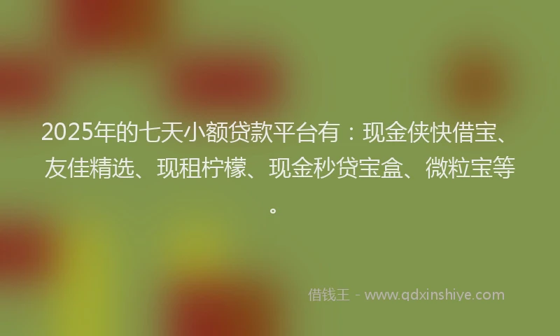2025年的七天小额贷款平台有：现金侠快借宝、友佳精选、现租柠檬、现金秒贷宝盒、微粒宝等。