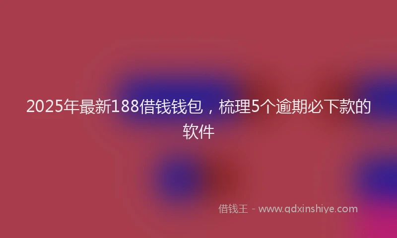 2025年最新188借钱钱包，梳理5个逾期必下款的软件
