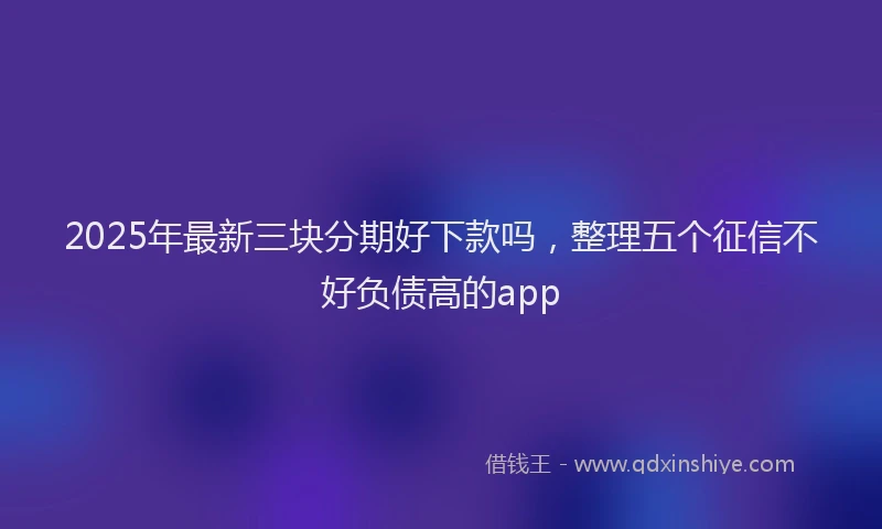 2025年最新三块分期好下款吗，整理五个征信不好负债高的app