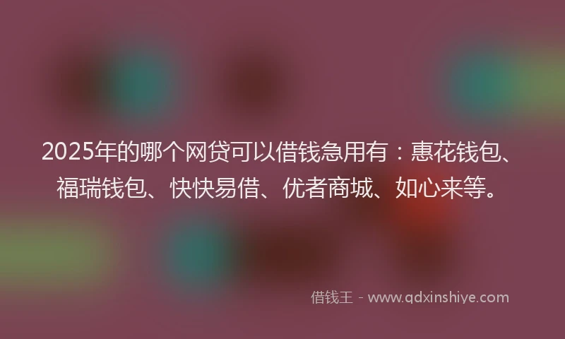 2025年的哪个网贷可以借钱急用有：惠花钱包、福瑞钱包、快快易借、优者商城、如心来等。