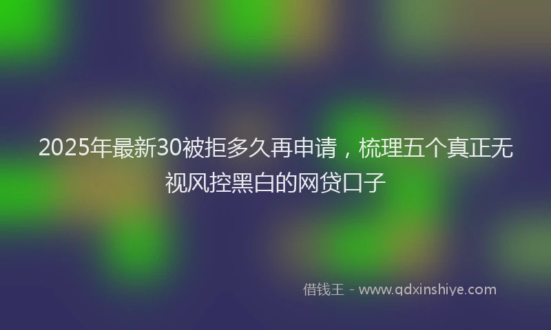 2025年最新30被拒多久再申请，梳理五个真正无视风控黑白的网贷口子