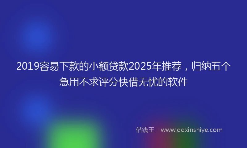 2019容易下款的小额贷款2025年推荐，归纳五个急用不求评分快借无忧的软件
