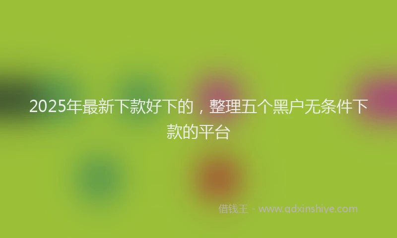2025年最新下款好下的，整理五个黑户无条件下款的平台