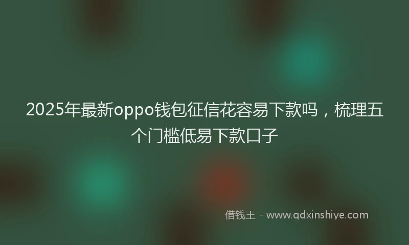 2025年最新oppo钱包征信花容易下款吗，梳理五个门槛低易下款口子