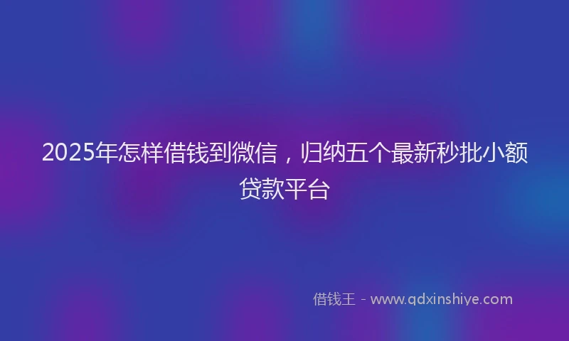 2025年怎样借钱到微信，归纳五个最新秒批小额贷款平台