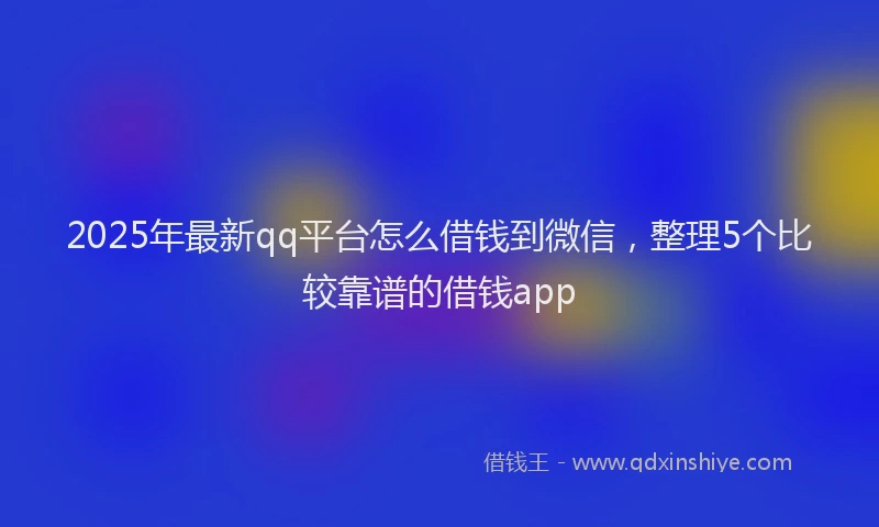 2025年最新qq平台怎么借钱到微信，整理5个比较靠谱的借钱app
