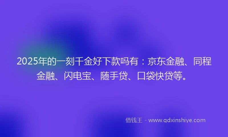 2025年的一刻千金好下款吗有：京东金融、同程金融、闪电宝、随手贷、口袋快贷等。